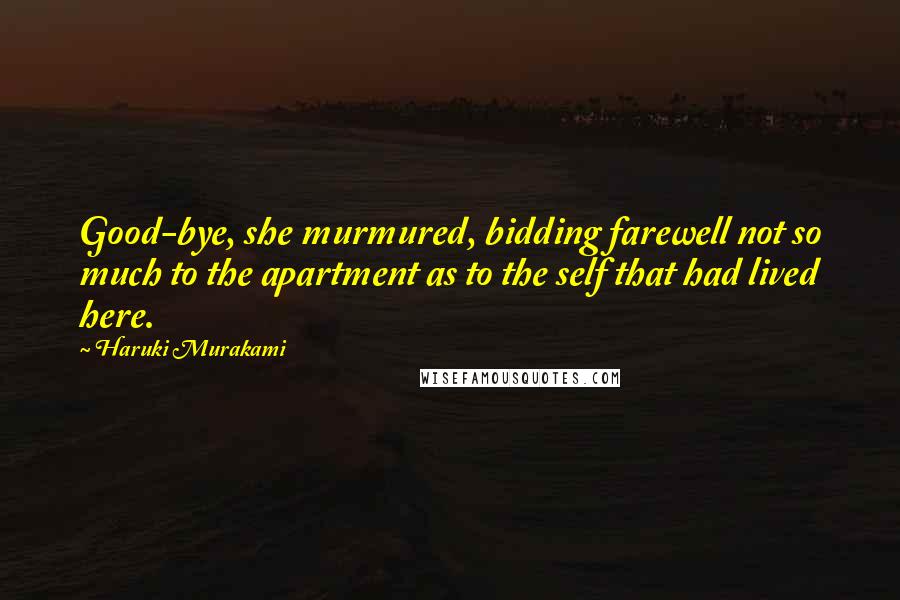 Haruki Murakami Quotes: Good-bye, she murmured, bidding farewell not so much to the apartment as to the self that had lived here.