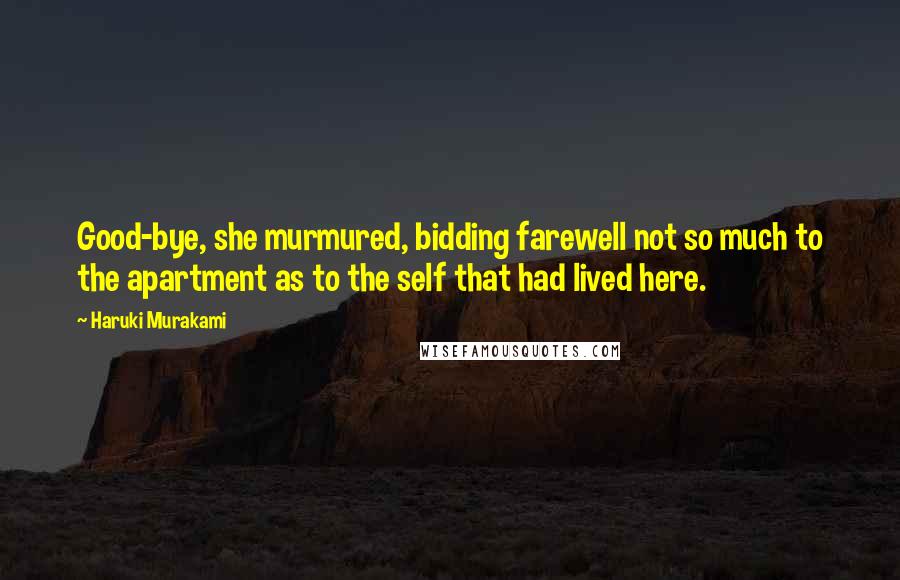 Haruki Murakami Quotes: Good-bye, she murmured, bidding farewell not so much to the apartment as to the self that had lived here.