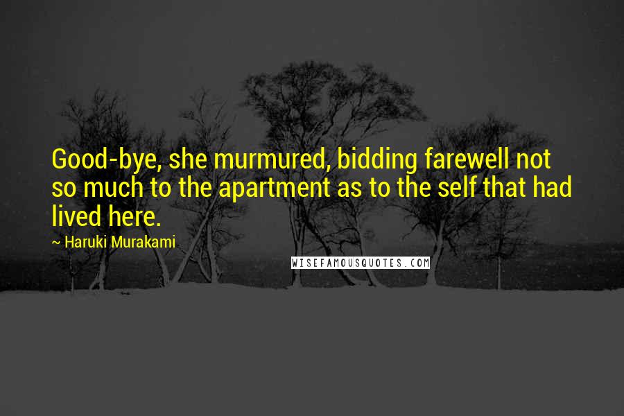 Haruki Murakami Quotes: Good-bye, she murmured, bidding farewell not so much to the apartment as to the self that had lived here.