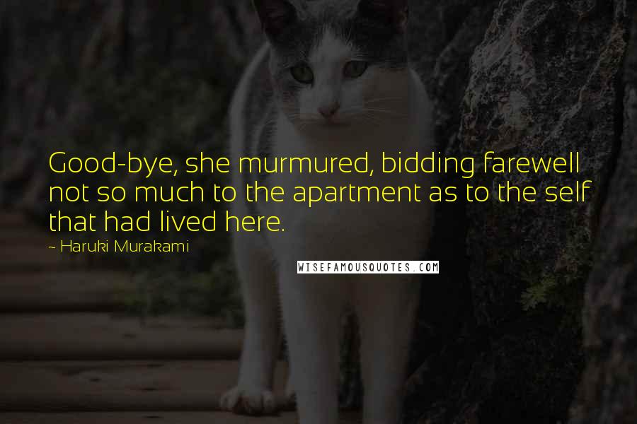 Haruki Murakami Quotes: Good-bye, she murmured, bidding farewell not so much to the apartment as to the self that had lived here.