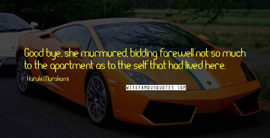 Haruki Murakami Quotes: Good-bye, she murmured, bidding farewell not so much to the apartment as to the self that had lived here.