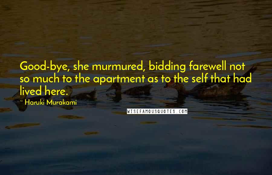 Haruki Murakami Quotes: Good-bye, she murmured, bidding farewell not so much to the apartment as to the self that had lived here.