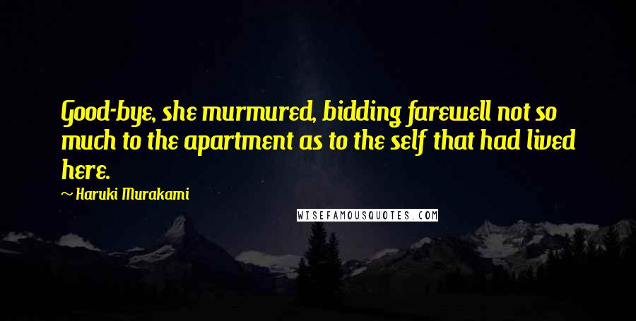 Haruki Murakami Quotes: Good-bye, she murmured, bidding farewell not so much to the apartment as to the self that had lived here.