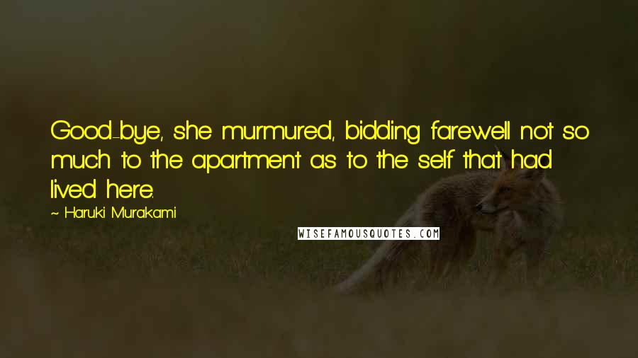 Haruki Murakami Quotes: Good-bye, she murmured, bidding farewell not so much to the apartment as to the self that had lived here.