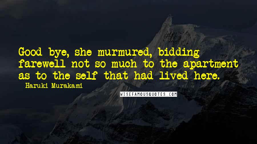 Haruki Murakami Quotes: Good-bye, she murmured, bidding farewell not so much to the apartment as to the self that had lived here.