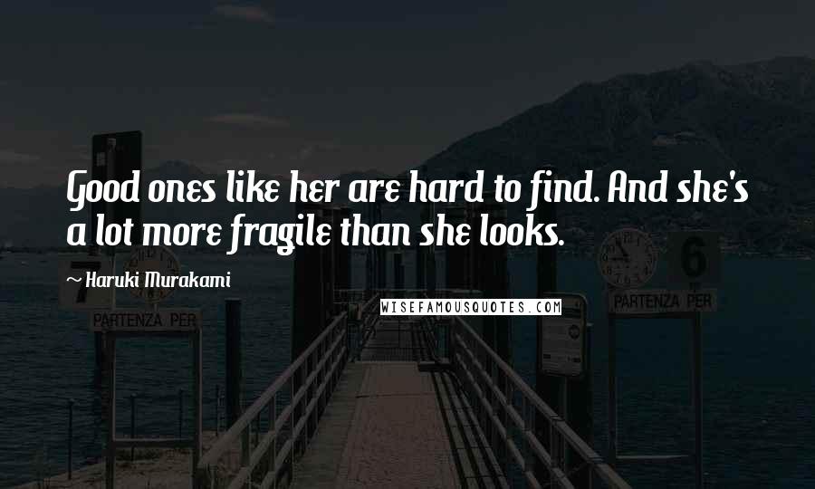 Haruki Murakami Quotes: Good ones like her are hard to find. And she's a lot more fragile than she looks.