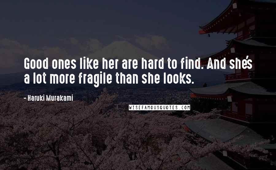 Haruki Murakami Quotes: Good ones like her are hard to find. And she's a lot more fragile than she looks.