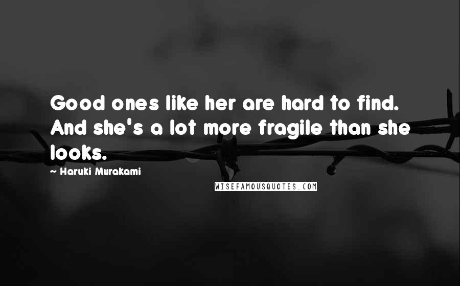 Haruki Murakami Quotes: Good ones like her are hard to find. And she's a lot more fragile than she looks.