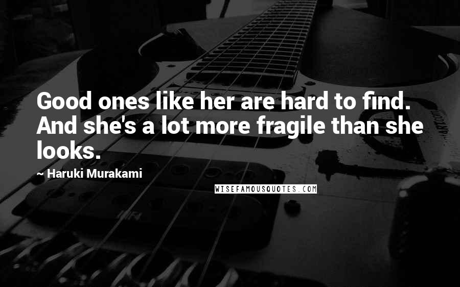 Haruki Murakami Quotes: Good ones like her are hard to find. And she's a lot more fragile than she looks.