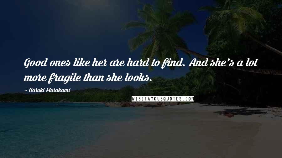 Haruki Murakami Quotes: Good ones like her are hard to find. And she's a lot more fragile than she looks.