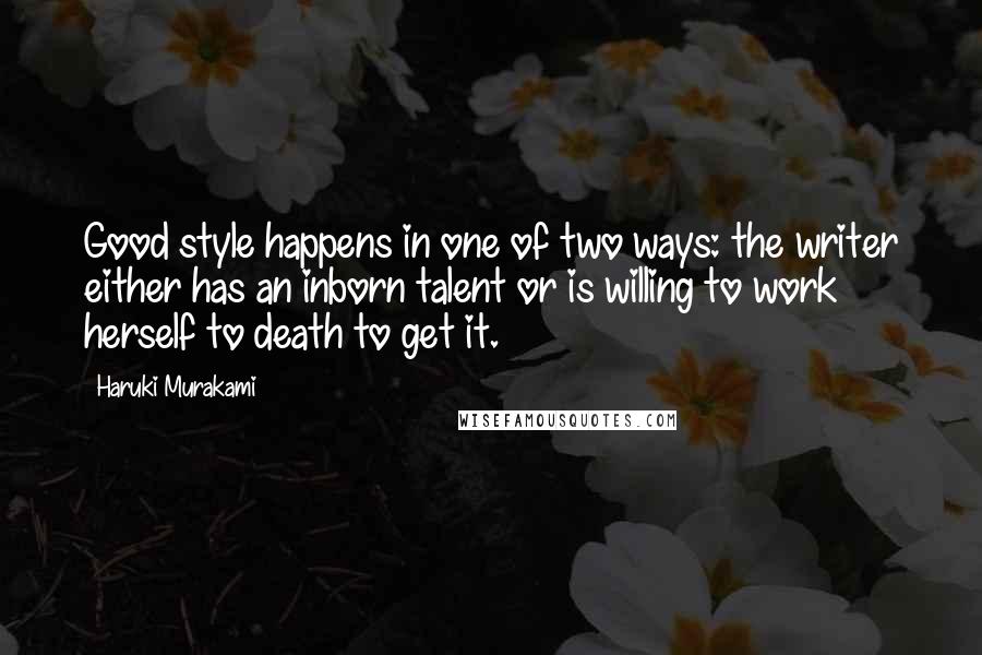 Haruki Murakami Quotes: Good style happens in one of two ways: the writer either has an inborn talent or is willing to work herself to death to get it.