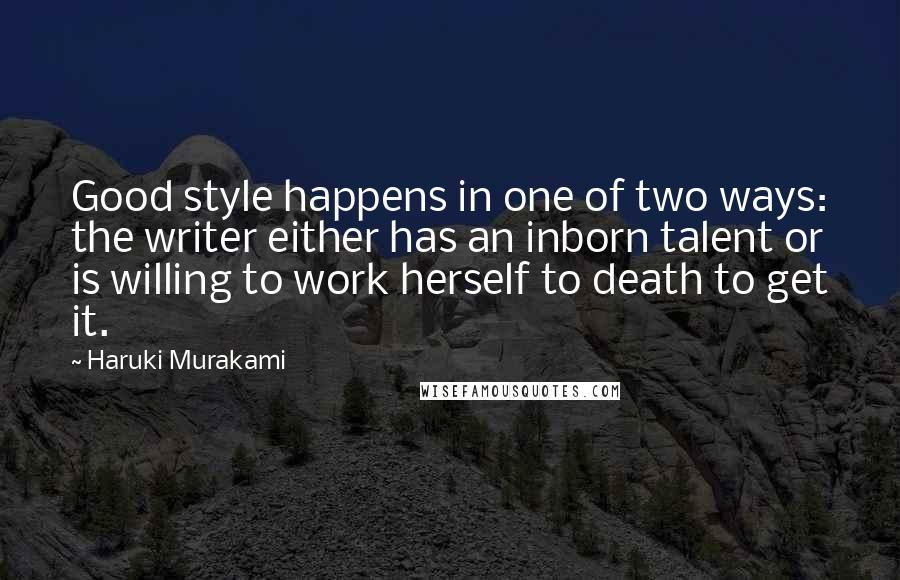 Haruki Murakami Quotes: Good style happens in one of two ways: the writer either has an inborn talent or is willing to work herself to death to get it.