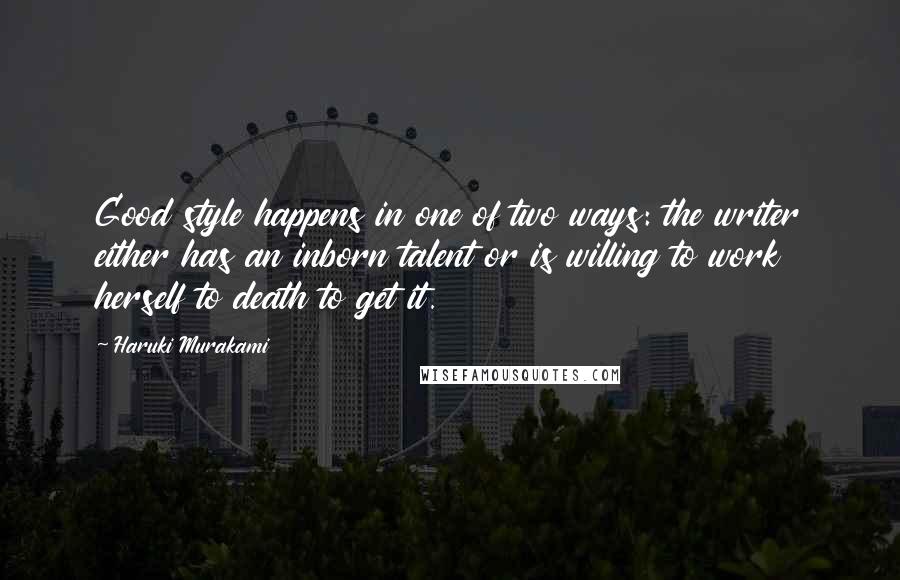 Haruki Murakami Quotes: Good style happens in one of two ways: the writer either has an inborn talent or is willing to work herself to death to get it.