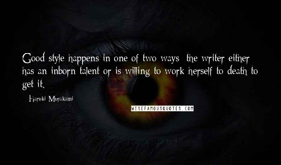 Haruki Murakami Quotes: Good style happens in one of two ways: the writer either has an inborn talent or is willing to work herself to death to get it.