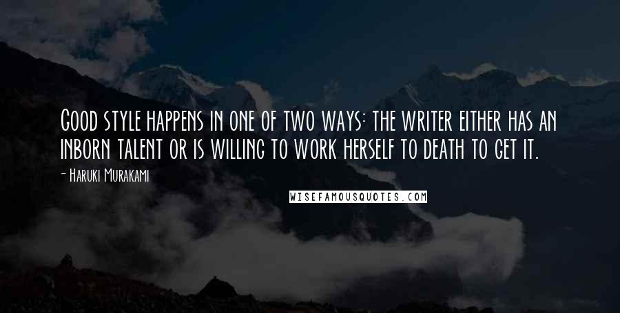 Haruki Murakami Quotes: Good style happens in one of two ways: the writer either has an inborn talent or is willing to work herself to death to get it.