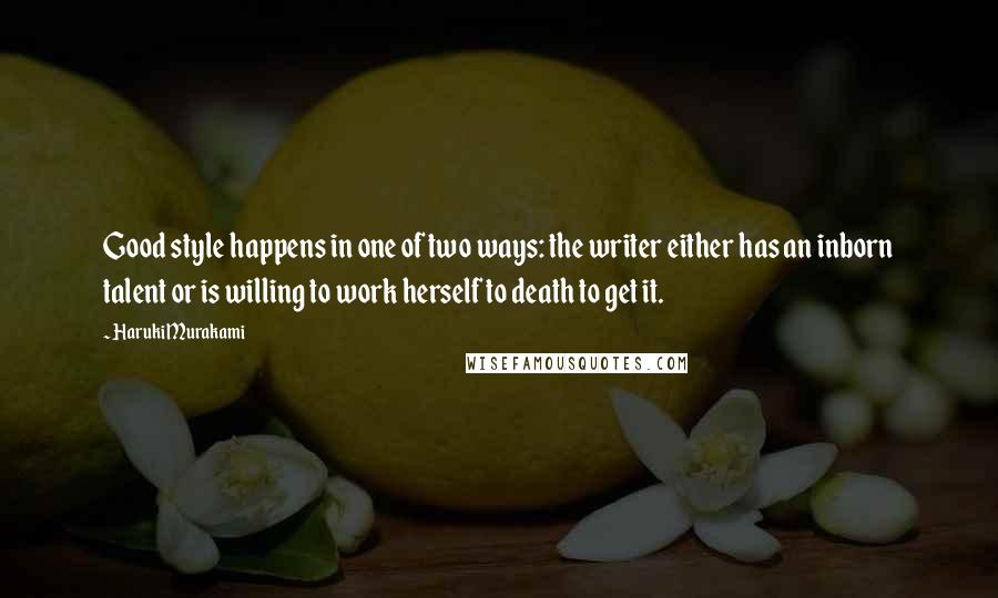 Haruki Murakami Quotes: Good style happens in one of two ways: the writer either has an inborn talent or is willing to work herself to death to get it.