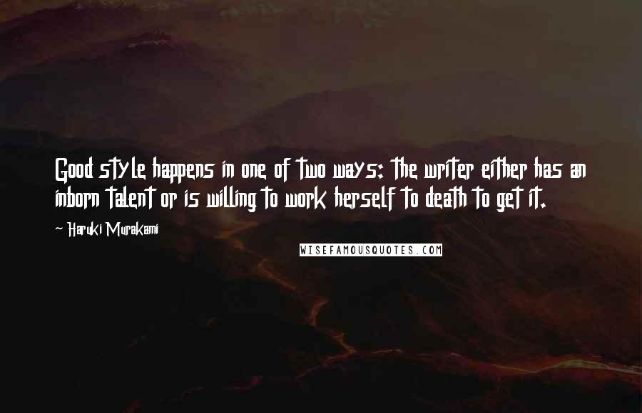 Haruki Murakami Quotes: Good style happens in one of two ways: the writer either has an inborn talent or is willing to work herself to death to get it.