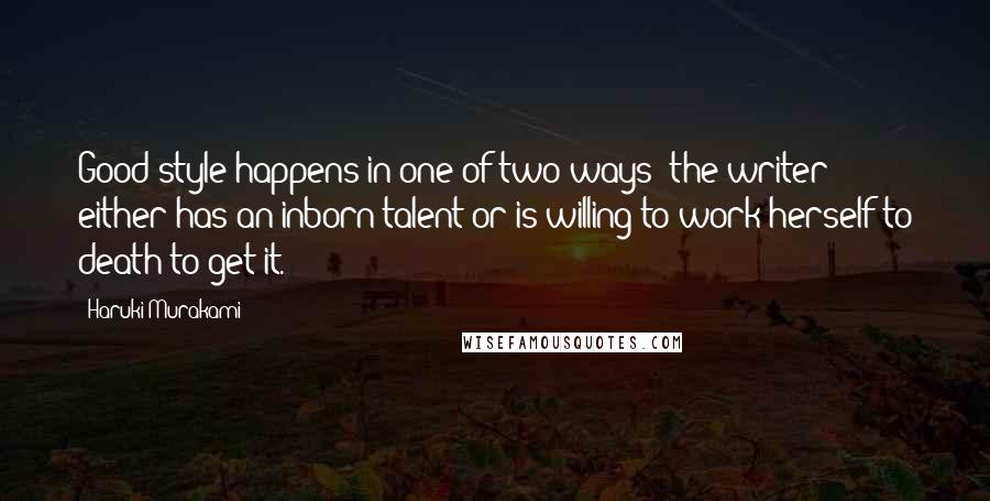 Haruki Murakami Quotes: Good style happens in one of two ways: the writer either has an inborn talent or is willing to work herself to death to get it.