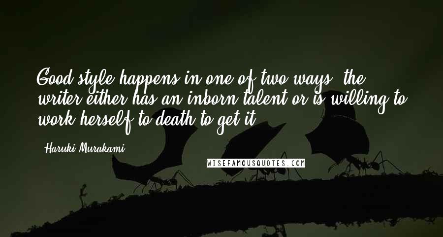 Haruki Murakami Quotes: Good style happens in one of two ways: the writer either has an inborn talent or is willing to work herself to death to get it.