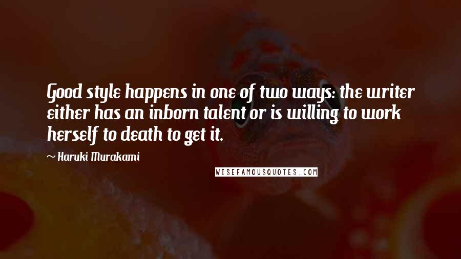 Haruki Murakami Quotes: Good style happens in one of two ways: the writer either has an inborn talent or is willing to work herself to death to get it.