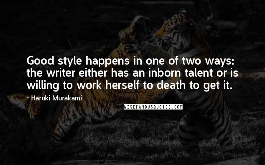 Haruki Murakami Quotes: Good style happens in one of two ways: the writer either has an inborn talent or is willing to work herself to death to get it.