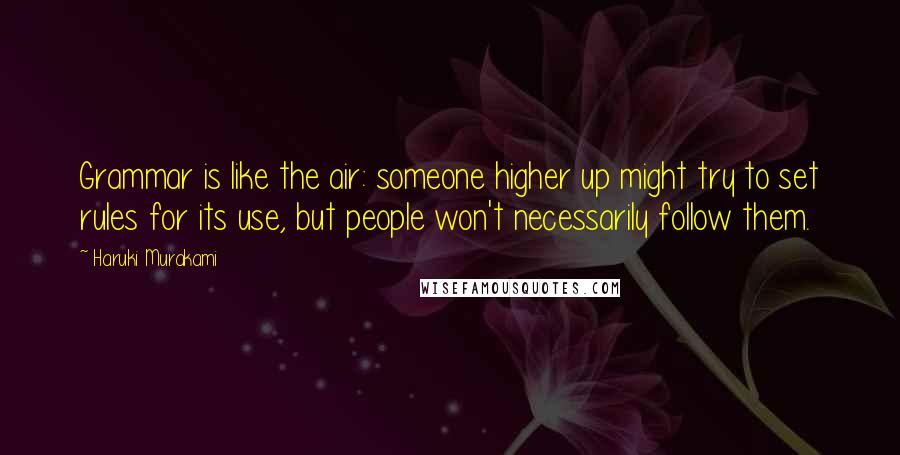 Haruki Murakami Quotes: Grammar is like the air: someone higher up might try to set rules for its use, but people won't necessarily follow them.