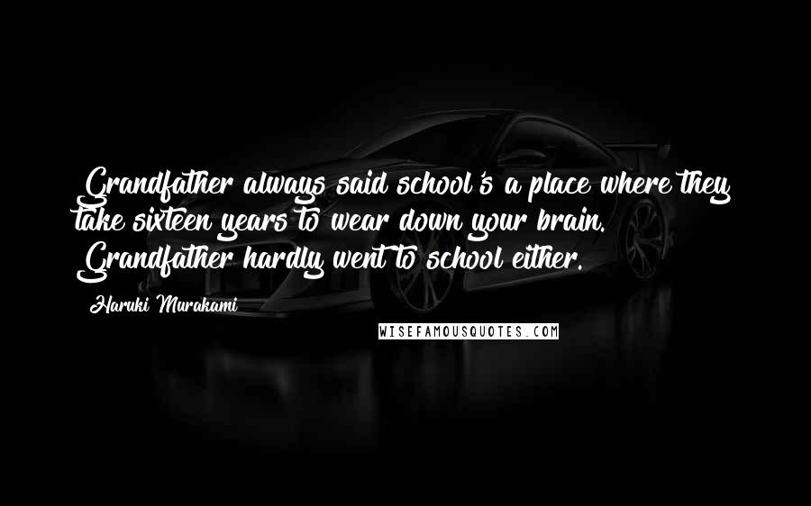 Haruki Murakami Quotes: Grandfather always said school's a place where they take sixteen years to wear down your brain. Grandfather hardly went to school either.
