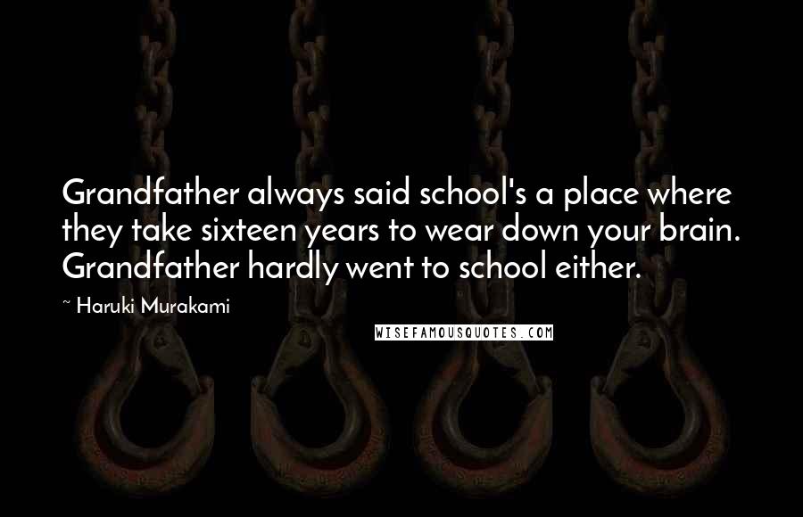 Haruki Murakami Quotes: Grandfather always said school's a place where they take sixteen years to wear down your brain. Grandfather hardly went to school either.
