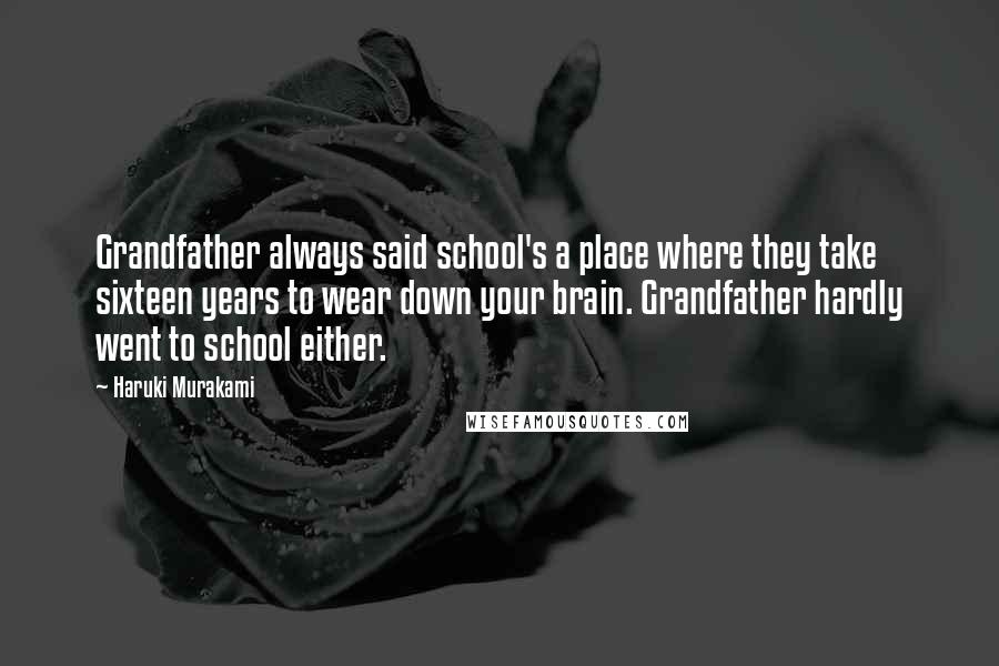 Haruki Murakami Quotes: Grandfather always said school's a place where they take sixteen years to wear down your brain. Grandfather hardly went to school either.
