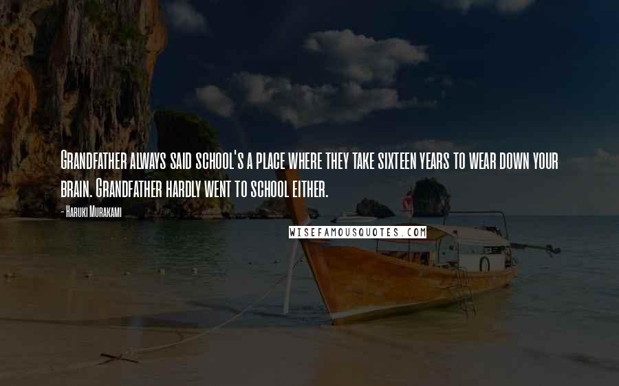 Haruki Murakami Quotes: Grandfather always said school's a place where they take sixteen years to wear down your brain. Grandfather hardly went to school either.