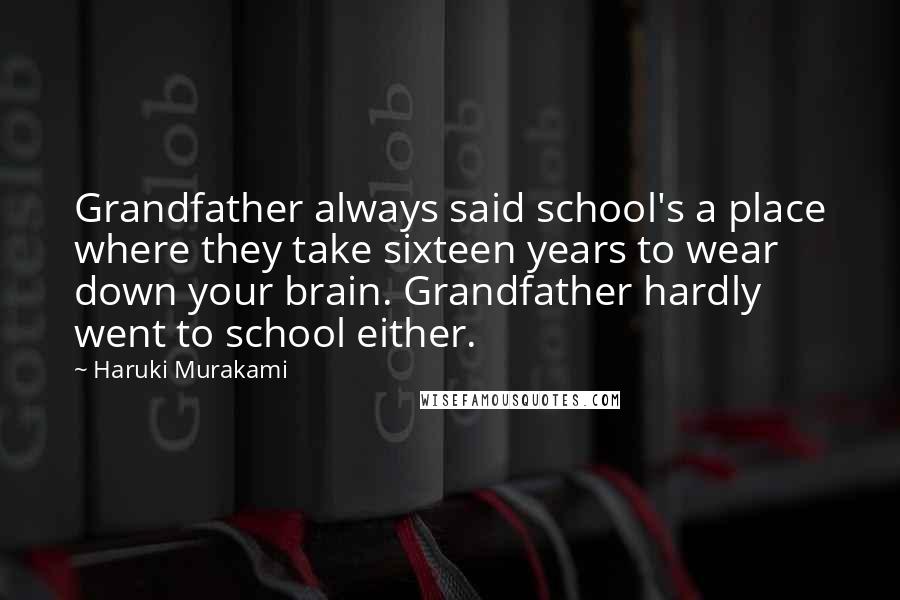Haruki Murakami Quotes: Grandfather always said school's a place where they take sixteen years to wear down your brain. Grandfather hardly went to school either.