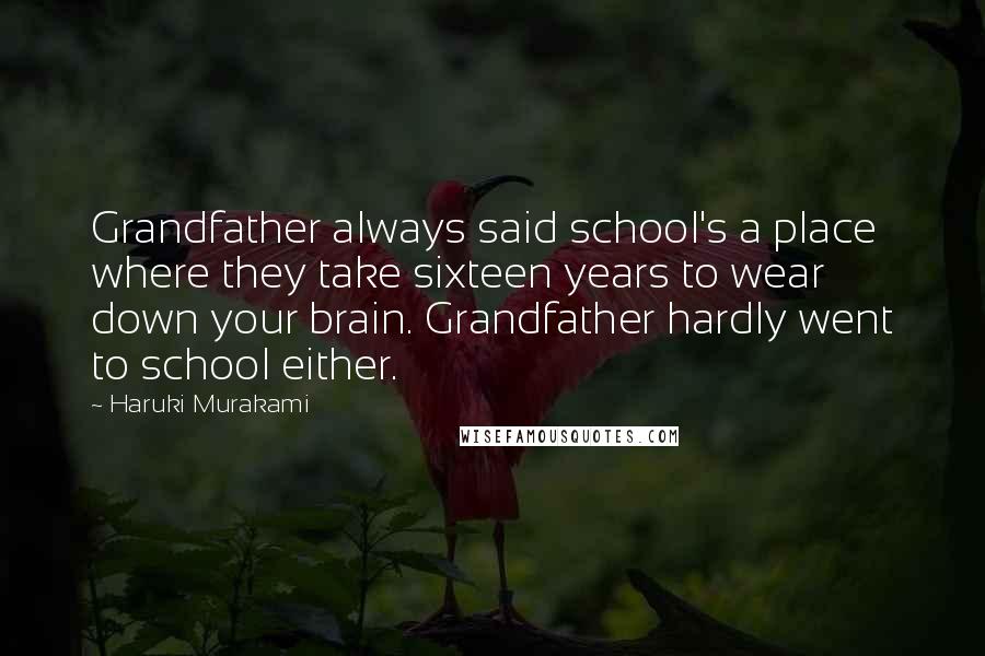 Haruki Murakami Quotes: Grandfather always said school's a place where they take sixteen years to wear down your brain. Grandfather hardly went to school either.