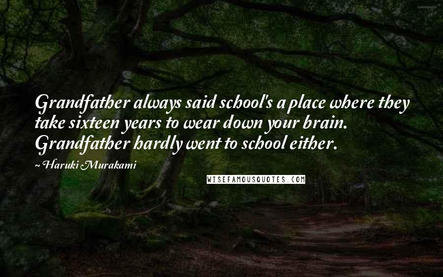Haruki Murakami Quotes: Grandfather always said school's a place where they take sixteen years to wear down your brain. Grandfather hardly went to school either.