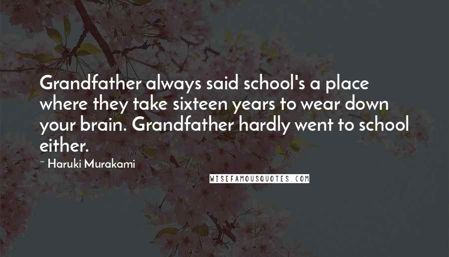 Haruki Murakami Quotes: Grandfather always said school's a place where they take sixteen years to wear down your brain. Grandfather hardly went to school either.