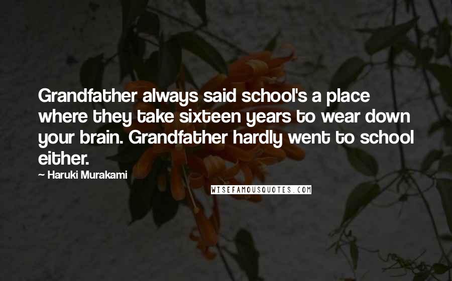 Haruki Murakami Quotes: Grandfather always said school's a place where they take sixteen years to wear down your brain. Grandfather hardly went to school either.