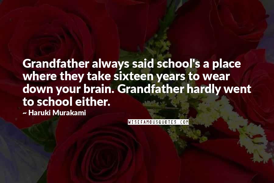 Haruki Murakami Quotes: Grandfather always said school's a place where they take sixteen years to wear down your brain. Grandfather hardly went to school either.