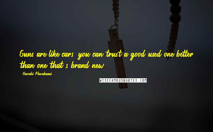 Haruki Murakami Quotes: Guns are like cars: you can trust a good used one better than one that's brand-new.