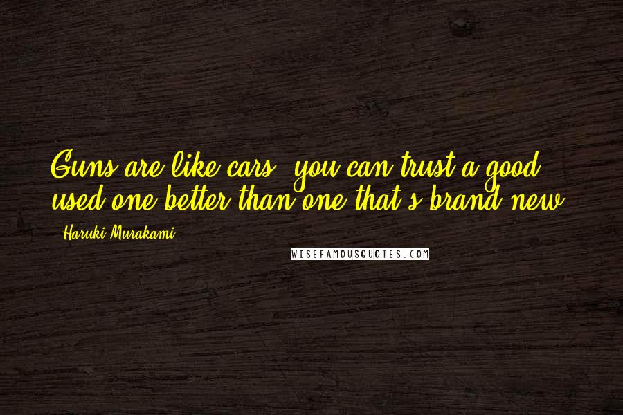 Haruki Murakami Quotes: Guns are like cars: you can trust a good used one better than one that's brand-new.
