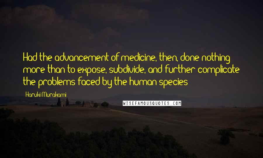 Haruki Murakami Quotes: Had the advancement of medicine, then, done nothing more than to expose, subdivide, and further complicate the problems faced by the human species?