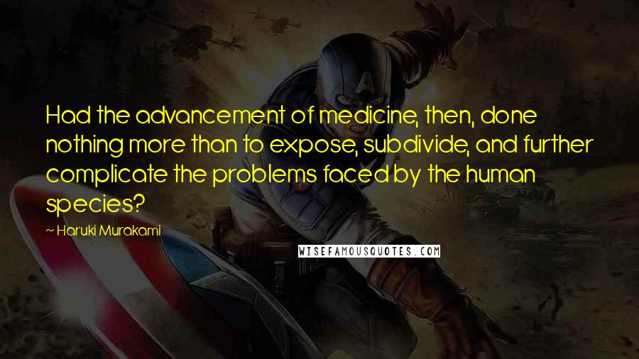 Haruki Murakami Quotes: Had the advancement of medicine, then, done nothing more than to expose, subdivide, and further complicate the problems faced by the human species?