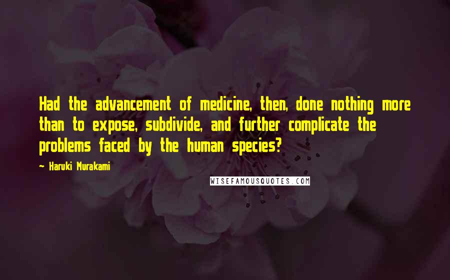 Haruki Murakami Quotes: Had the advancement of medicine, then, done nothing more than to expose, subdivide, and further complicate the problems faced by the human species?