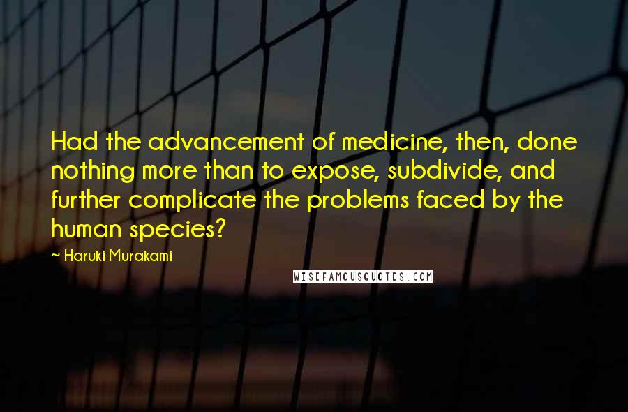 Haruki Murakami Quotes: Had the advancement of medicine, then, done nothing more than to expose, subdivide, and further complicate the problems faced by the human species?