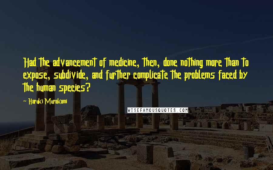 Haruki Murakami Quotes: Had the advancement of medicine, then, done nothing more than to expose, subdivide, and further complicate the problems faced by the human species?