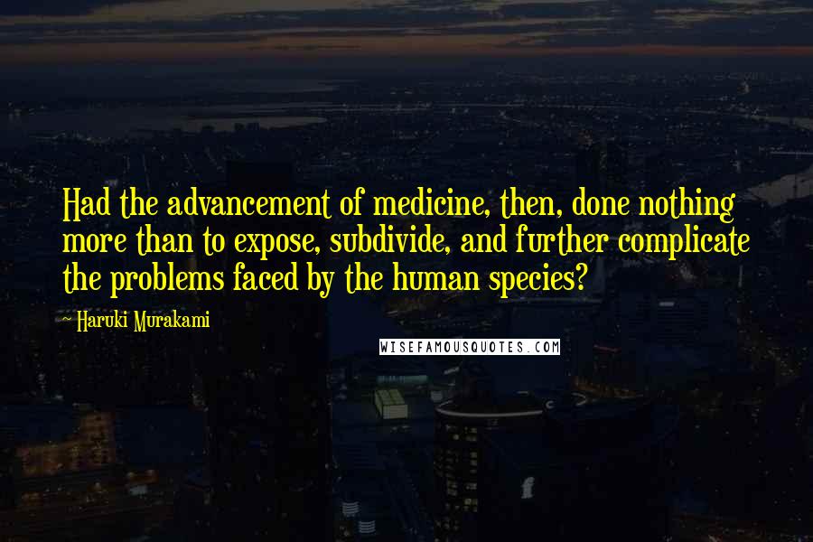 Haruki Murakami Quotes: Had the advancement of medicine, then, done nothing more than to expose, subdivide, and further complicate the problems faced by the human species?