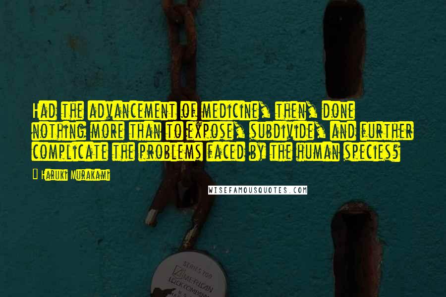 Haruki Murakami Quotes: Had the advancement of medicine, then, done nothing more than to expose, subdivide, and further complicate the problems faced by the human species?