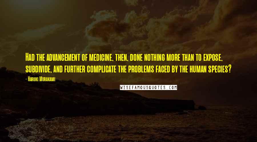 Haruki Murakami Quotes: Had the advancement of medicine, then, done nothing more than to expose, subdivide, and further complicate the problems faced by the human species?