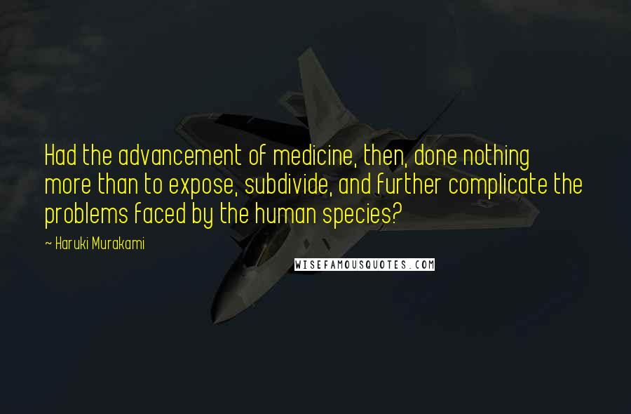 Haruki Murakami Quotes: Had the advancement of medicine, then, done nothing more than to expose, subdivide, and further complicate the problems faced by the human species?