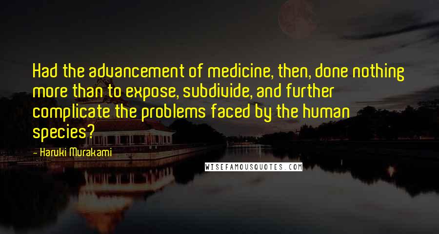 Haruki Murakami Quotes: Had the advancement of medicine, then, done nothing more than to expose, subdivide, and further complicate the problems faced by the human species?