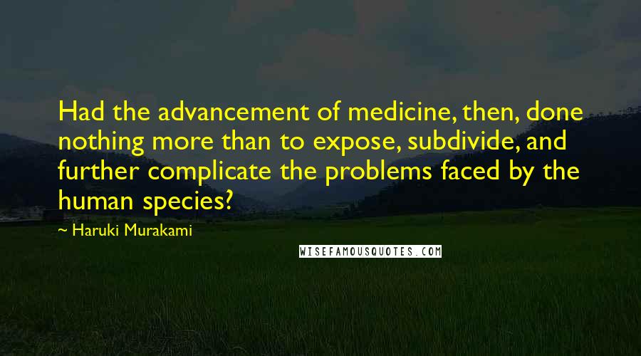 Haruki Murakami Quotes: Had the advancement of medicine, then, done nothing more than to expose, subdivide, and further complicate the problems faced by the human species?