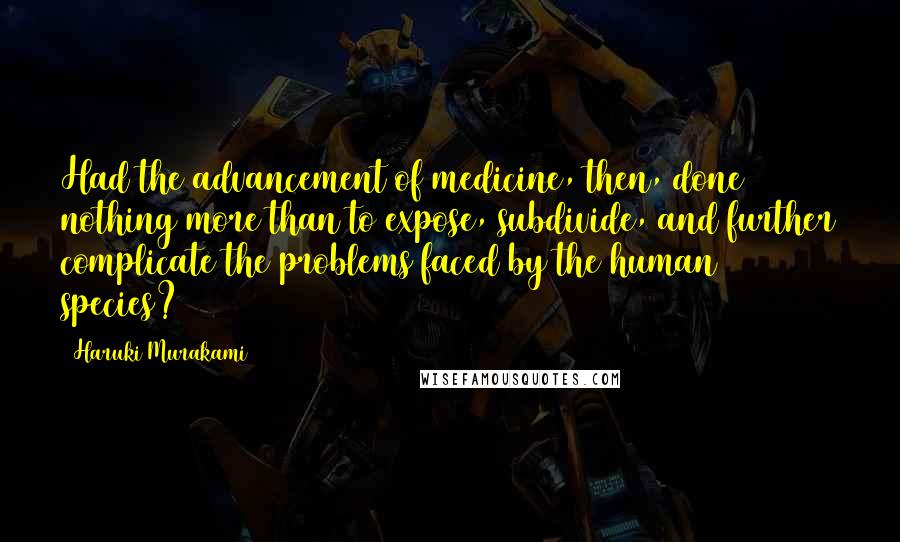 Haruki Murakami Quotes: Had the advancement of medicine, then, done nothing more than to expose, subdivide, and further complicate the problems faced by the human species?